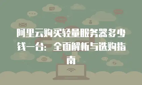 阿里云购买轻量服务器多少钱一台：全面解析与选购指南