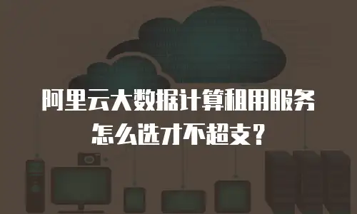 阿里云大数据计算租用服务怎么选才不超支？