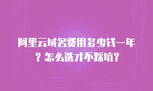 阿里云域名费用多少钱一年？怎么选才不踩坑？