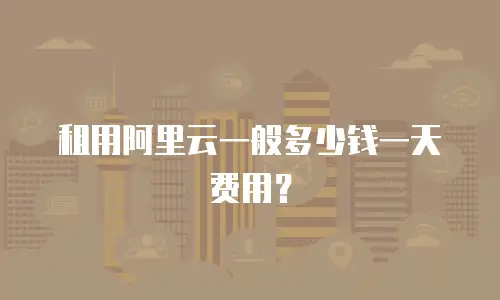 租用阿里云一般多少钱一天费用？