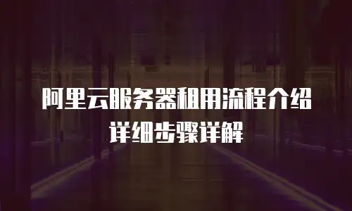 阿里云服务器租用流程介绍详细步骤详解
