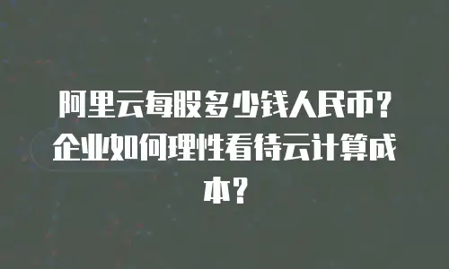 阿里云每股多少钱人民币？企业如何理性看待云计算成本？