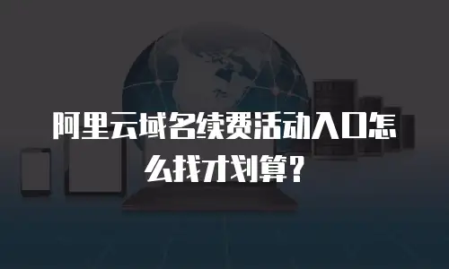 阿里云域名续费活动入口怎么找才划算？