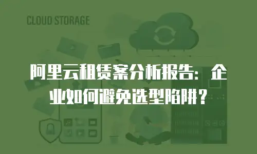 阿里云租赁案分析报告：企业如何避免选型陷阱？