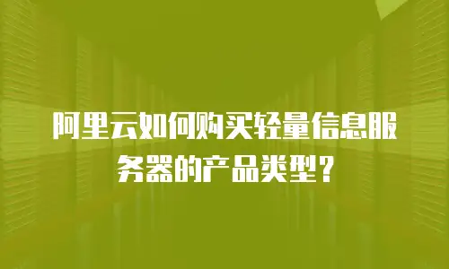 阿里云如何购买轻量信息服务器的产品类型？