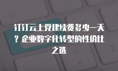 钉钉云上党建续费多少一天？企业数字化转型的性价比之选