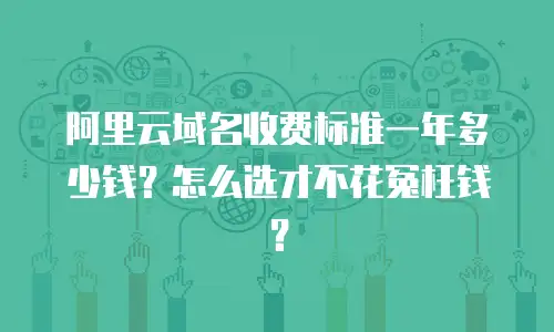 阿里云域名收费标准一年多少钱？怎么选才不花冤枉钱？