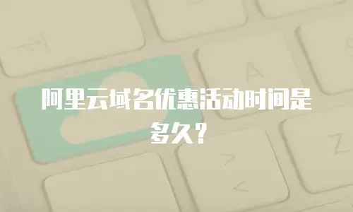 阿里云域名优惠活动时间是多久？