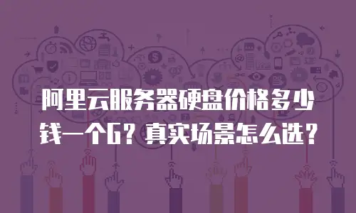 阿里云服务器硬盘价格多少钱一个G？真实场景怎么选？