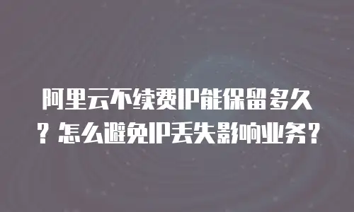 阿里云不续费IP能保留多久？怎么避免IP丢失影响业务？