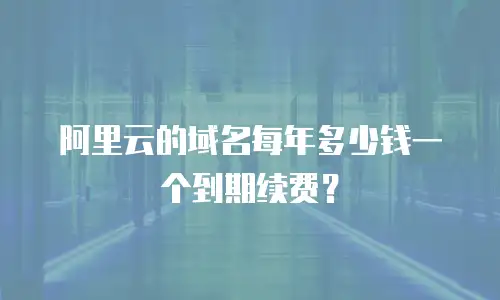 阿里云的域名每年多少钱一个到期续费？