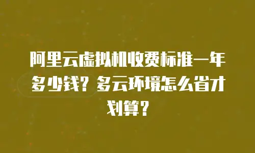 阿里云虚拟机收费标准一年多少钱？多云环境怎么省才划算？
