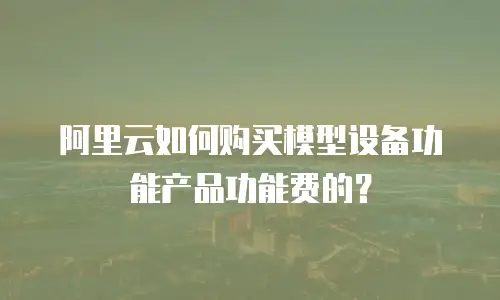阿里云如何购买模型设备功能产品功能费的？