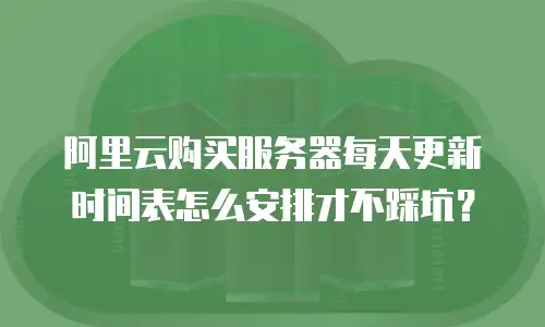 阿里云购买服务器每天更新时间表怎么安排才不踩坑？