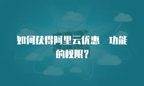 如何获得阿里云优惠劵功能的权限？