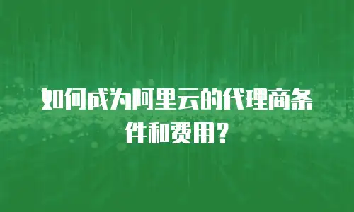 如何成为阿里云的代理商条件和费用？