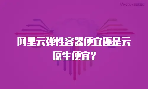 阿里云弹性容器便宜还是云原生便宜？