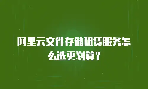 阿里云文件存储租赁服务怎么选更划算？