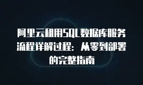 阿里云租用SQL数据库服务流程详解过程：从零到部署的完整指南