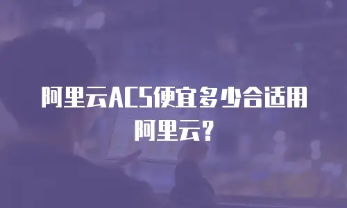 阿里云ACS便宜多少合适用阿里云？