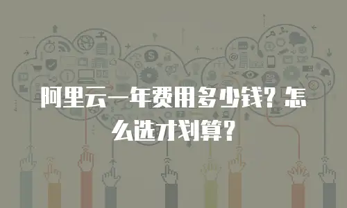 阿里云一年费用多少钱？怎么选才划算？