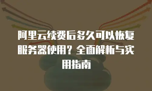 阿里云续费后多久可以恢复服务器使用？全面解析与实用指南