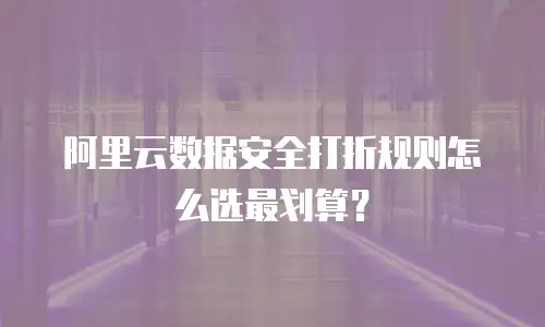 阿里云数据安全打折规则怎么选最划算？