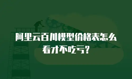 阿里云百川模型价格表怎么看才不吃亏？