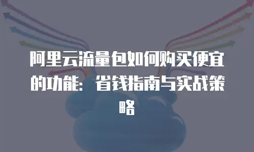 阿里云流量包如何购买便宜的功能：省钱指南与实战策略