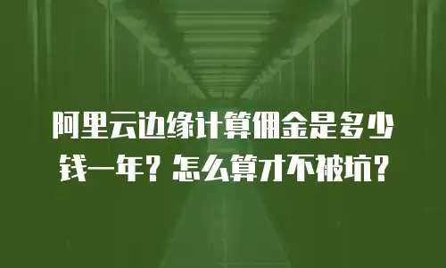 阿里云边缘计算佣金是多少钱一年？怎么算才不被坑？