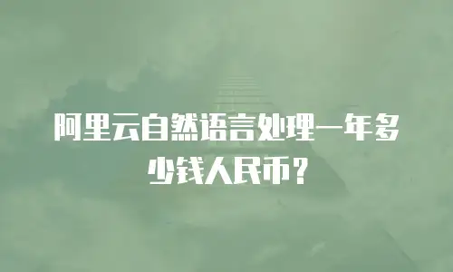 阿里云自然语言处理一年多少钱人民币？
