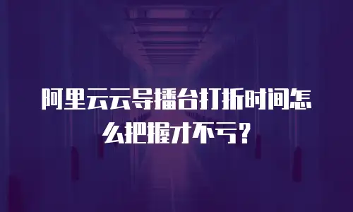 阿里云云导播台打折时间怎么把握才不亏？