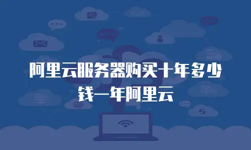 阿里云服务器购买十年多少钱一年阿里云