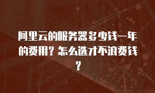 阿里云的服务器多少钱一年的费用？怎么选才不浪费钱？