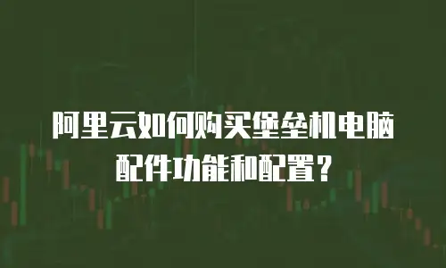 阿里云如何购买堡垒机电脑配件功能和配置？