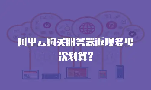 阿里云购买服务器返现多少次划算？