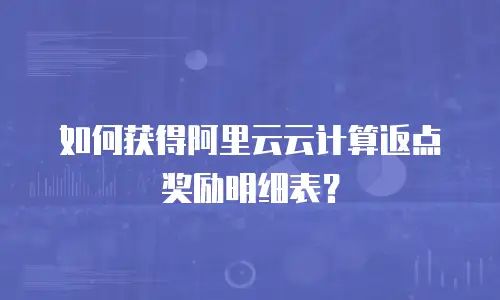 如何获得阿里云云计算返点奖励明细表？