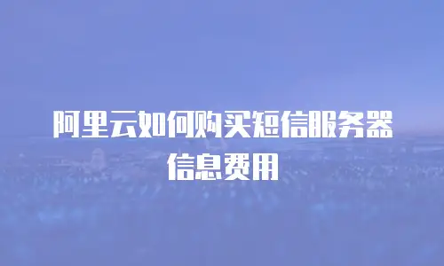 阿里云如何购买短信服务器信息费用