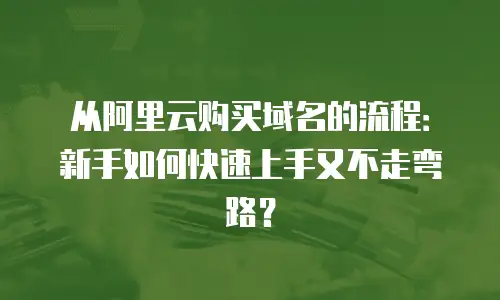 从阿里云购买域名的流程：新手如何快速上手又不走弯路？