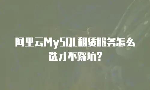 阿里云MySQL租赁服务怎么选才不踩坑？