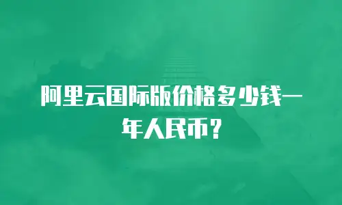 阿里云国际版价格多少钱一年人民币？