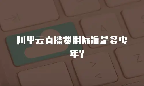 阿里云直播费用标准是多少一年？