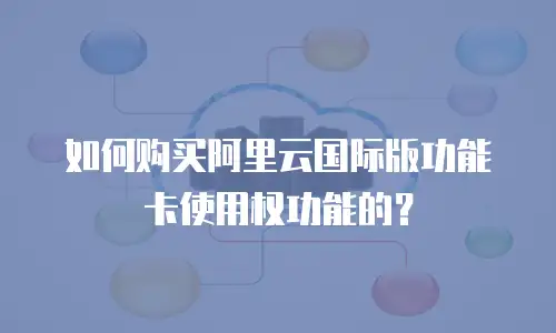 如何购买阿里云国际版功能卡使用权功能的？