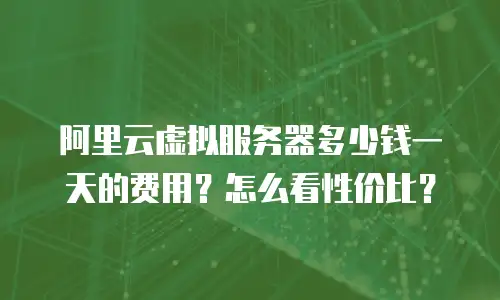 阿里云虚拟服务器多少钱一天的费用？怎么看性价比？