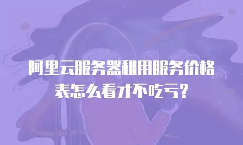 阿里云服务器租用服务价格表怎么看才不吃亏？