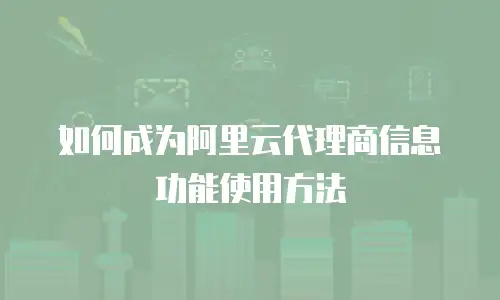 如何成为阿里云代理商信息功能使用方法