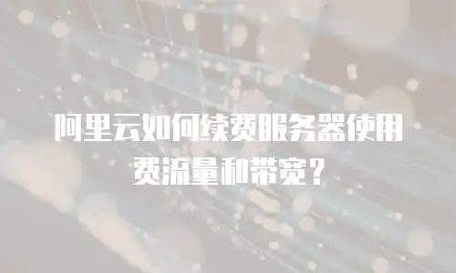 阿里云如何续费服务器使用费流量和带宽？