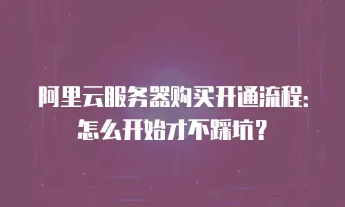阿里云服务器购买开通流程：怎么开始才不踩坑？