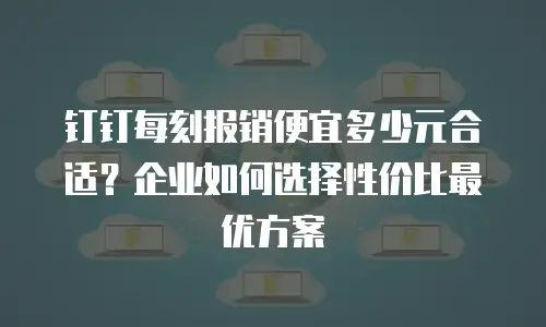 钉钉每刻报销便宜多少元合适？企业如何选择性价比最优方案