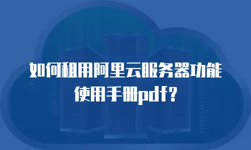 如何租用阿里云服务器功能使用手册pdf？